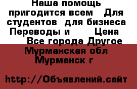 Наша помощь пригодится всем.. Для студентов  для бизнеса. Переводы и ... › Цена ­ 200 - Все города Другое . Мурманская обл.,Мурманск г.